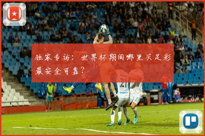 独家专访：世界杯期间哪里买足彩最安全可靠？