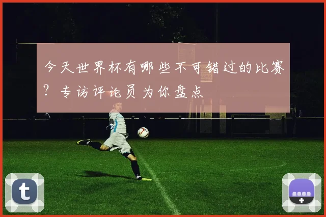 今天世界杯有哪些不可错过的比赛？专访评论员为你盘点
