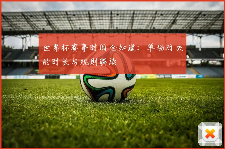 世界杯赛事时间全知道：单场对决的时长与规则解读