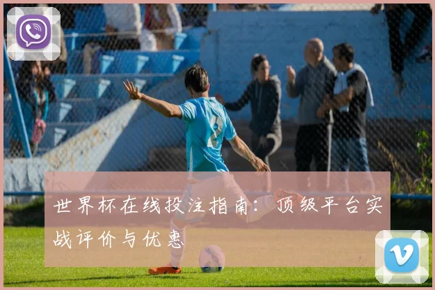 世界杯在线投注指南：顶级平台实战评价与优惠