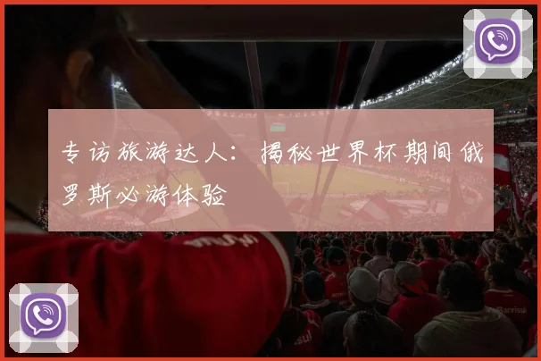 专访旅游达人：揭秘世界杯期间俄罗斯必游体验