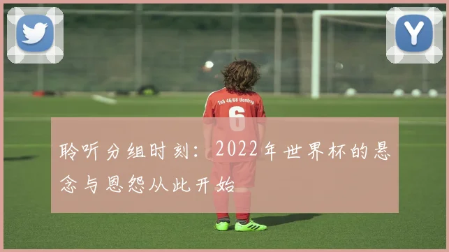 聆听分组时刻：2022年世界杯的悬念与恩怨从此开始
